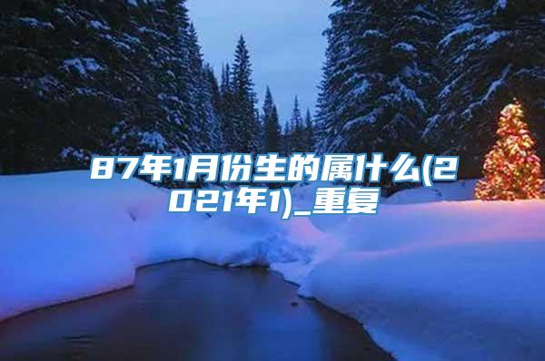 87年1月份生的属什么(2021年1)_重复