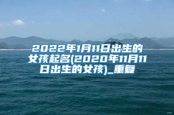 2022年1月11日出生的女孩起名(2020年11月11日出生的女孩)_重复