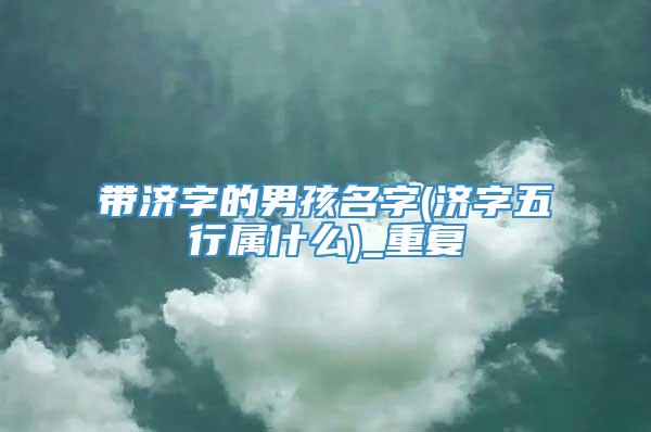 带济字的男孩名字(济字五行属什么)_重复