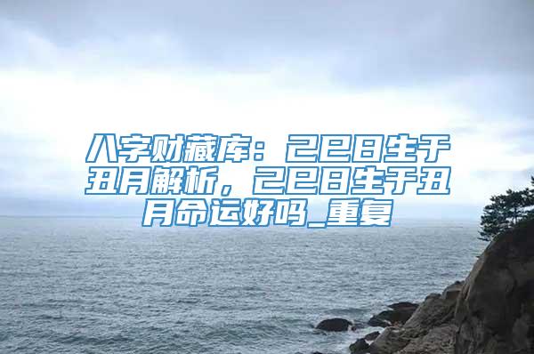 八字财藏库：己巳日生于丑月解析，己巳日生于丑月命运好吗_重复