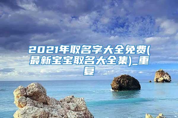 2021年取名字大全免费(最新宝宝取名大全集)_重复