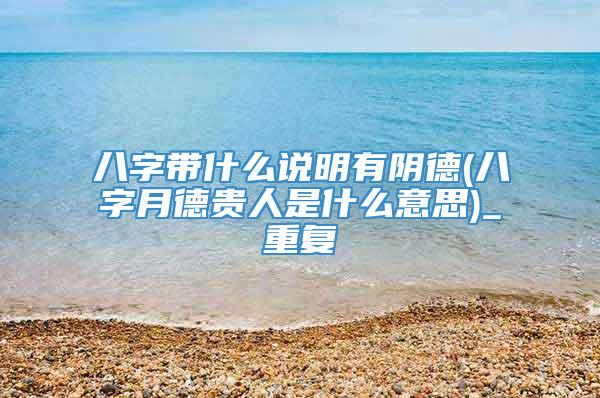 八字带什么说明有阴德(八字月德贵人是什么意思)_重复