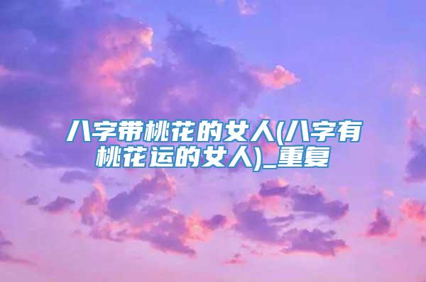 八字带桃花的女人(八字有桃花运的女人)_重复