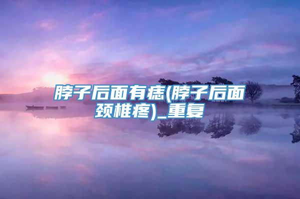 脖子后面有痣(脖子后面颈椎疼)_重复