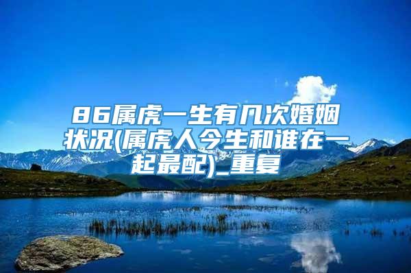 86属虎一生有几次婚姻状况(属虎人今生和谁在一起最配)_重复