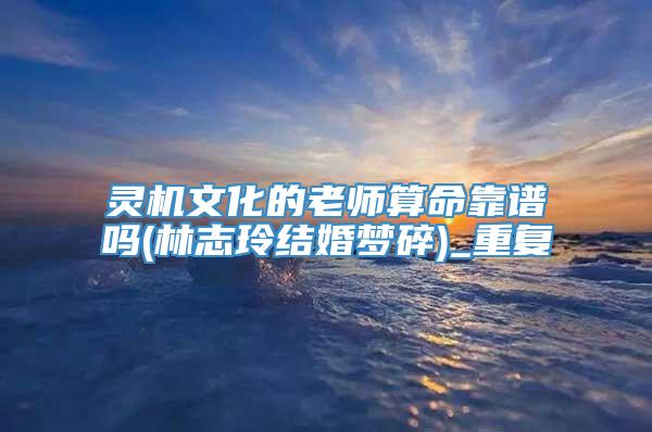 灵机文化的老师算命靠谱吗(林志玲结婚梦碎)_重复