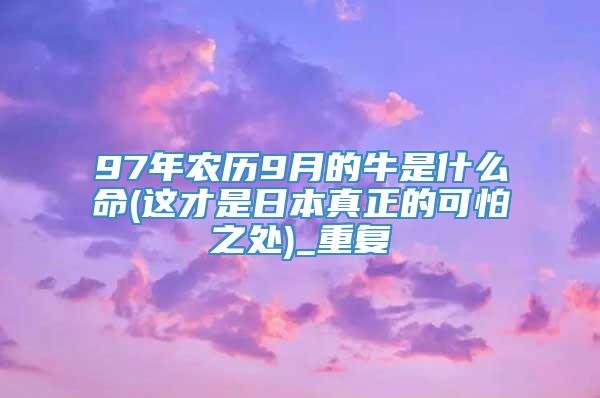 97年农历9月的牛是什么命(这才是日本真正的可怕之处)_重复