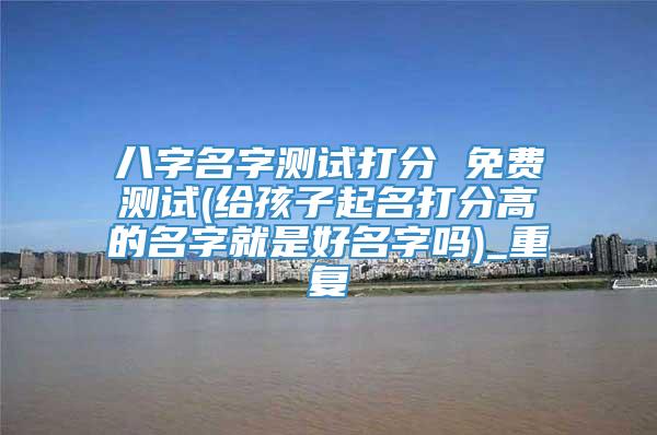 八字名字测试打分 免费测试(给孩子起名打分高的名字就是好名字吗)_重复