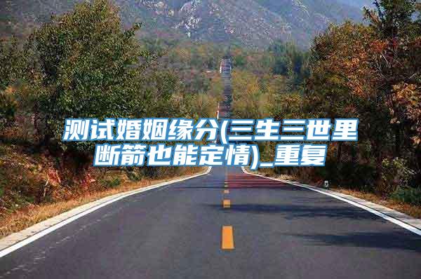测试婚姻缘分(三生三世里断箭也能定情)_重复