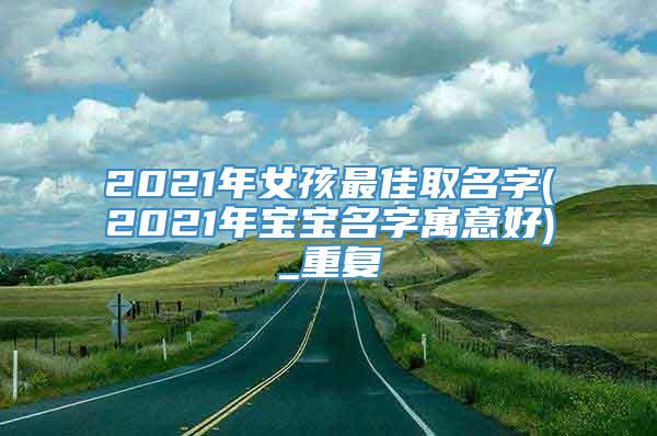 2021年女孩最佳取名字(2021年宝宝名字寓意好)_重复
