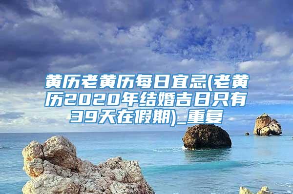 黄历老黄历每日宜忌(老黄历2020年结婚吉日只有39天在假期)_重复