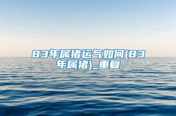 83年属猪运气如何(83年属猪)_重复