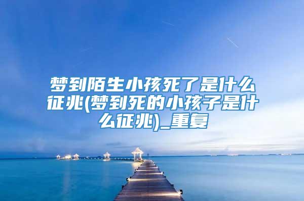 梦到陌生小孩死了是什么征兆(梦到死的小孩子是什么征兆)_重复