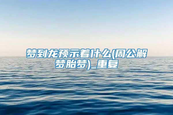 梦到龙预示着什么(周公解梦胎梦)_重复