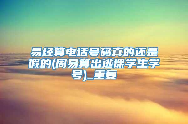 易经算电话号码真的还是假的(周易算出逃课学生学号)_重复