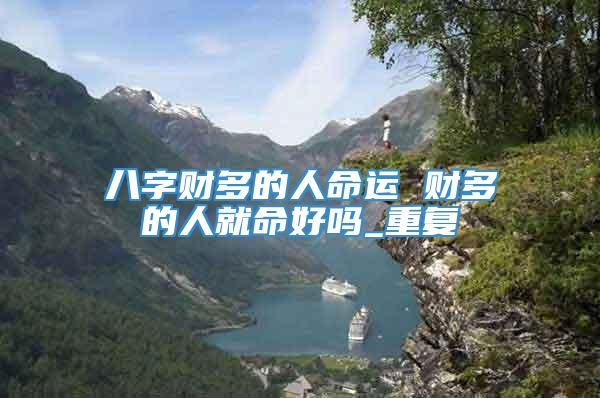 八字财多的人命运 财多的人就命好吗_重复