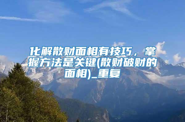 化解散财面相有技巧，掌握方法是关键(散财破财的面相)_重复