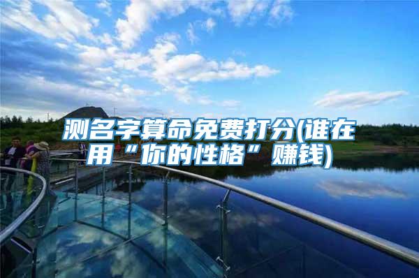 测名字算命免费打分(谁在用“你的性格”赚钱)