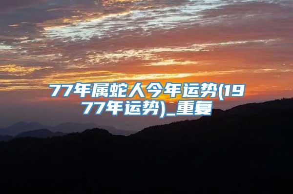 77年属蛇人今年运势(1977年运势)_重复