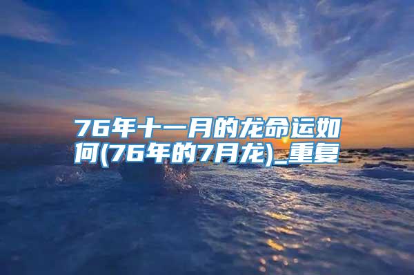 76年十一月的龙命运如何(76年的7月龙)_重复