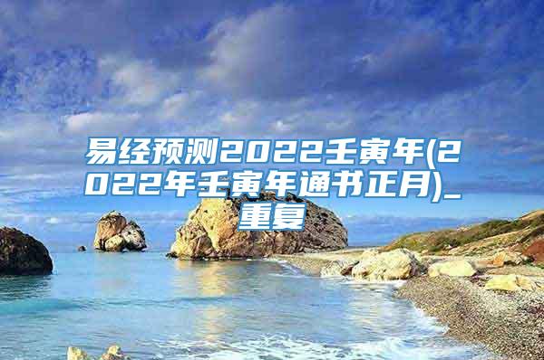 易经预测2022壬寅年(2022年壬寅年通书正月)_重复