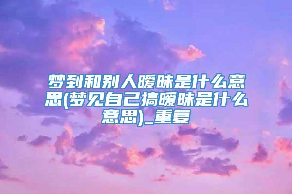 梦到和别人暧昧是什么意思(梦见自己搞暧昧是什么意思)_重复