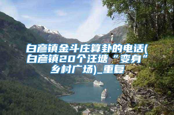 白彦镇金斗庄算卦的电话(白彦镇20个汪塘“变身”乡村广场)_重复