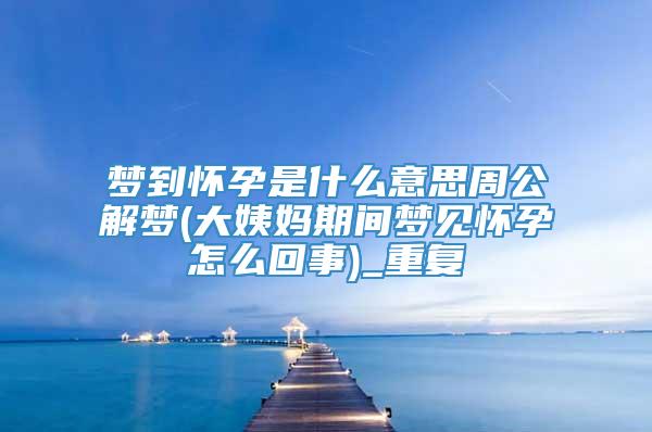 梦到怀孕是什么意思周公解梦(大姨妈期间梦见怀孕怎么回事)_重复