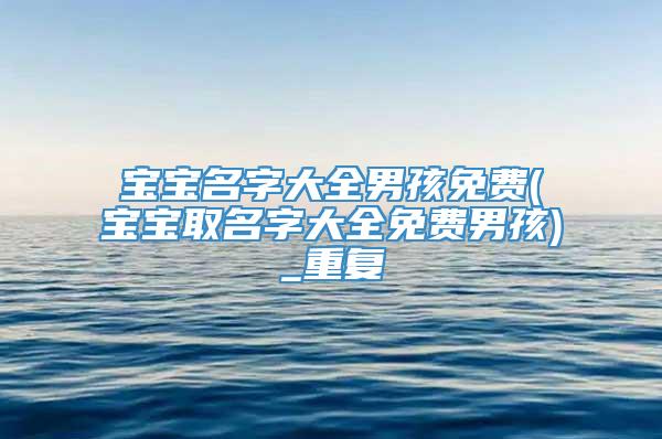 宝宝名字大全男孩免费(宝宝取名字大全免费男孩)_重复