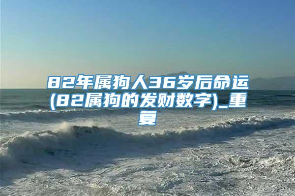 82年属狗人36岁后命运(82属狗的发财数字)_重复