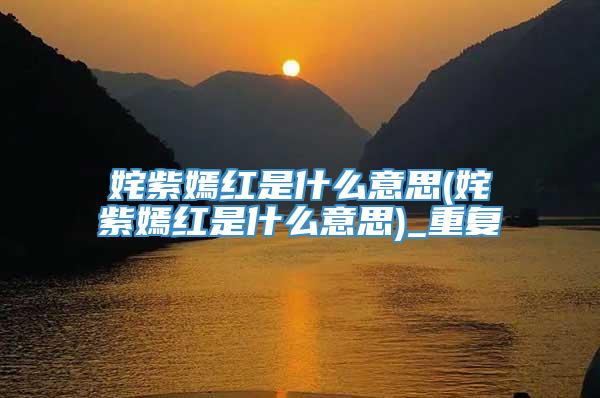 姹紫嫣红是什么意思(姹紫嫣红是什么意思)_重复