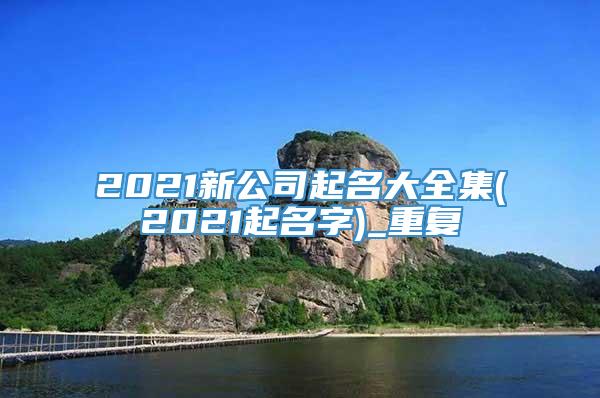 2021新公司起名大全集(2021起名字)_重复