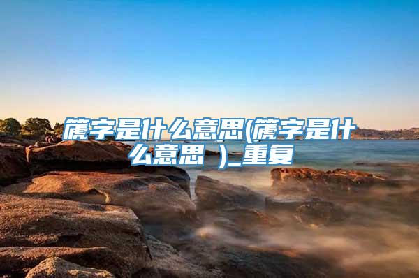 篪字是什么意思(篪字是什么意思箎)_重复