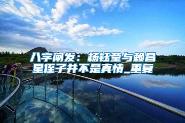 八字阐发：杨钰莹与赖昌星侄子并不是真情_重复