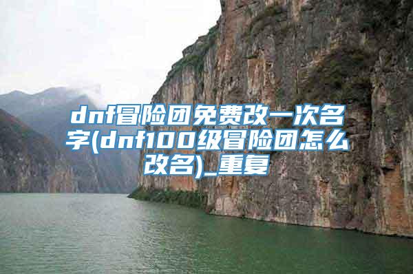 dnf冒险团免费改一次名字(dnf100级冒险团怎么改名)_重复