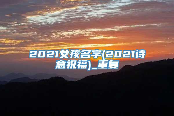 2021女孩名字(2021诗意祝福)_重复