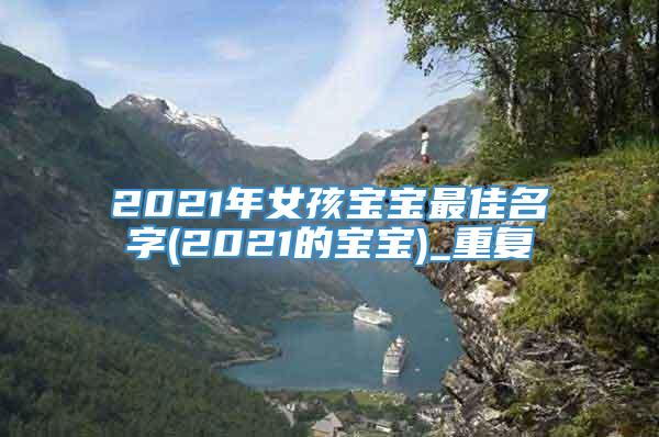 2021年女孩宝宝最佳名字(2021的宝宝)_重复