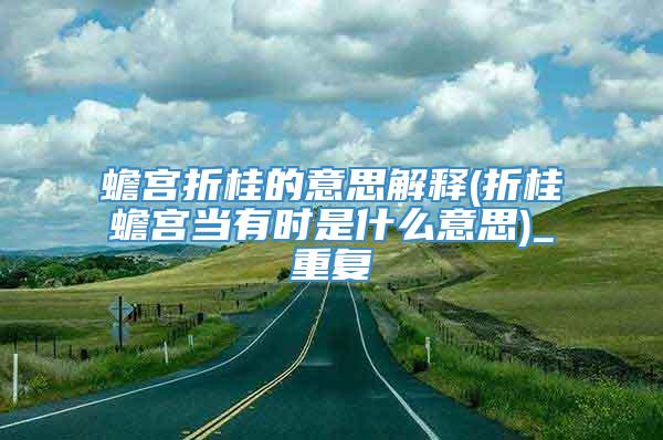 蟾宫折桂的意思解释(折桂蟾宫当有时是什么意思)_重复