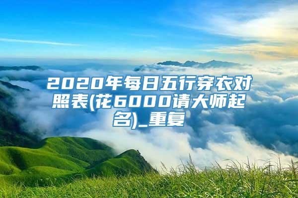 2020年每日五行穿衣对照表(花6000请大师起名)_重复