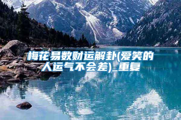 梅花易数财运解卦(爱笑的人运气不会差)_重复