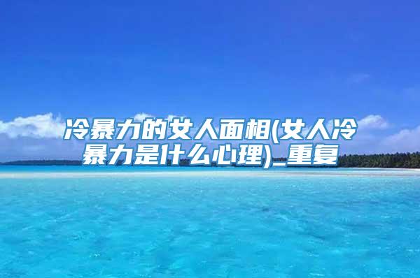 冷暴力的女人面相(女人冷暴力是什么心理)_重复