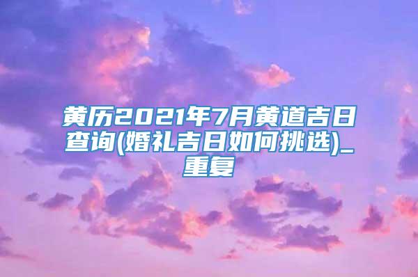 黄历2021年7月黄道吉日查询(婚礼吉日如何挑选)_重复