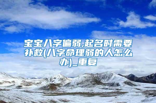 宝宝八字偏弱,起名时需要补救(八字命理弱的人怎么办)_重复