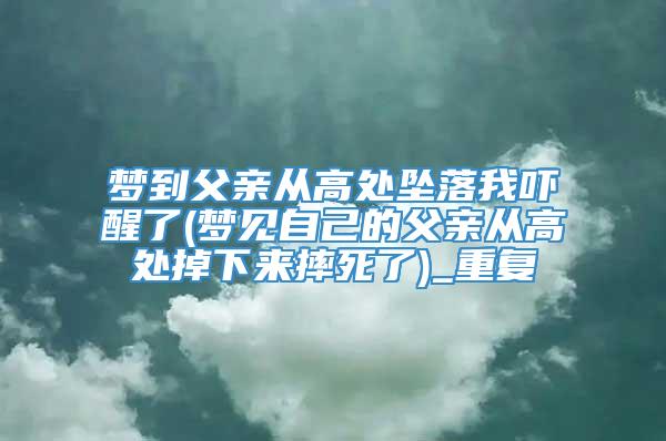 梦到父亲从高处坠落我吓醒了(梦见自己的父亲从高处掉下来摔死了)_重复