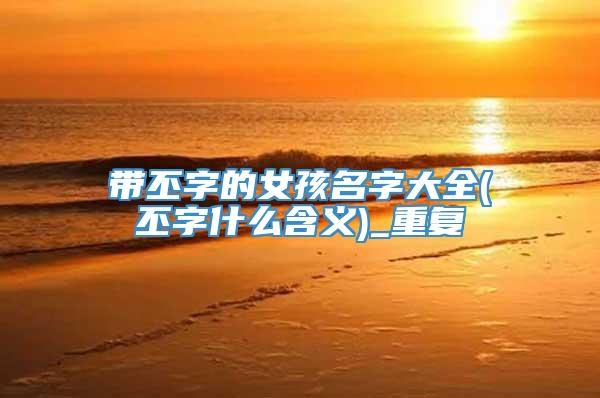 带丕字的女孩名字大全(丕字什么含义)_重复