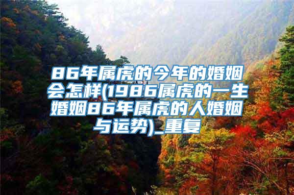 86年属虎的今年的婚姻会怎样(1986属虎的一生婚姻86年属虎的人婚姻与运势)_重复