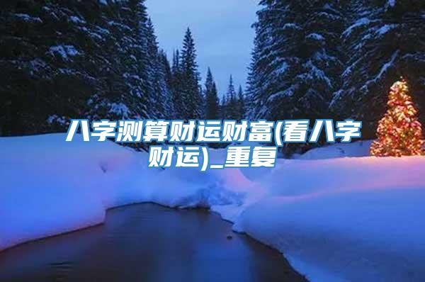 八字测算财运财富(看八字财运)_重复