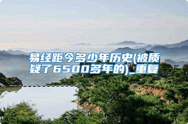 易经距今多少年历史(被质疑了6500多年的)_重复