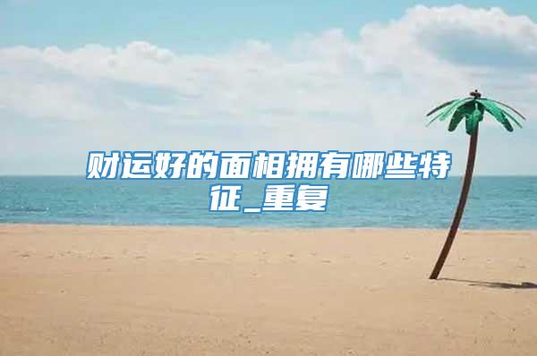 财运好的面相拥有哪些特征_重复
