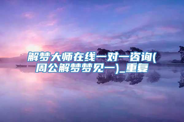 解梦大师在线一对一咨询(周公解梦梦见一)_重复